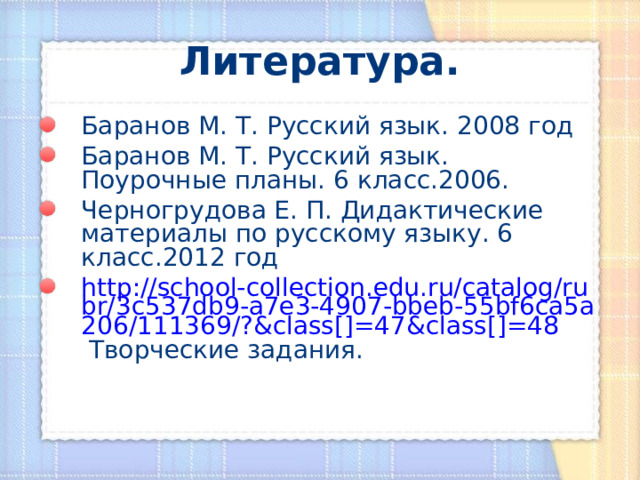 Литература. Баранов М. Т. Русский язык. 2008 год Баранов М. Т. Русский язык. Поурочные планы. 6 класс.2006. Черногрудова Е. П. Дидактические материалы по русскому языку. 6 класс.2012 год http://school-collection.edu.ru/catalog/rubr/3c537db9-a7e3-4907-bbeb-55bf6ca5a206/111369/?&class[]=47&class[]=48 Творческие задания.  