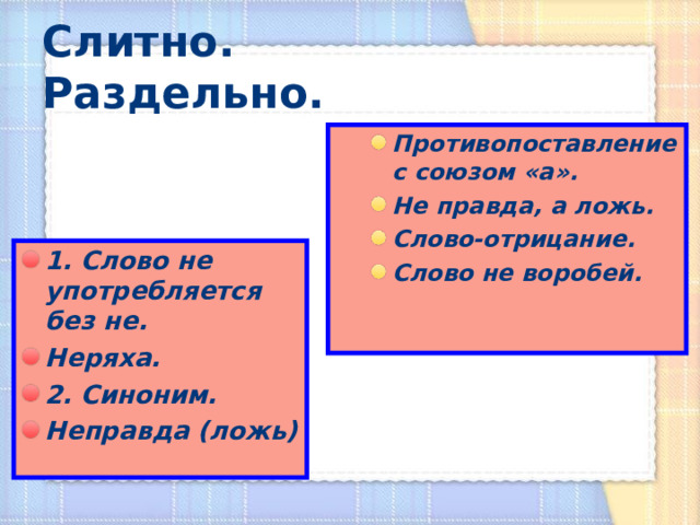 Слитно. Раздельно. Противопоставление с союзом «а». Не правда, а ложь. Слово-отрицание. Слово не воробей. Противопоставление с союзом «а». Не правда, а ложь. Слово-отрицание. Слово не воробей. 1. Слово не употребляется без не. Неряха. 2. Синоним. Неправда (ложь)  