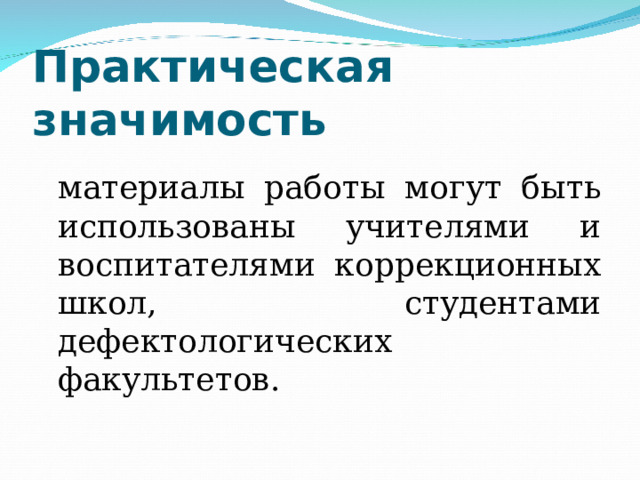 Практическая значимость  материалы работы могут быть использованы учителями и воспитателями коррекционных школ, студентами дефектологических факультетов. 