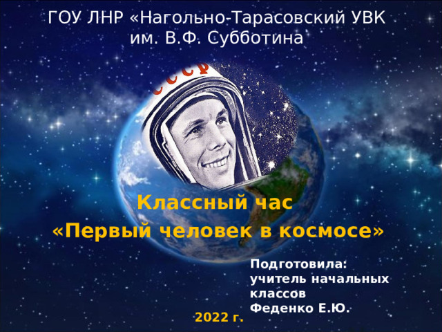 ГОУ ЛНР «Нагольно-Тарасовский УВК  им. В.Ф. Субботина Классный час «Первый человек в космосе» Подготовила: учитель начальных классов Феденко Е.Ю. 2022 г. 