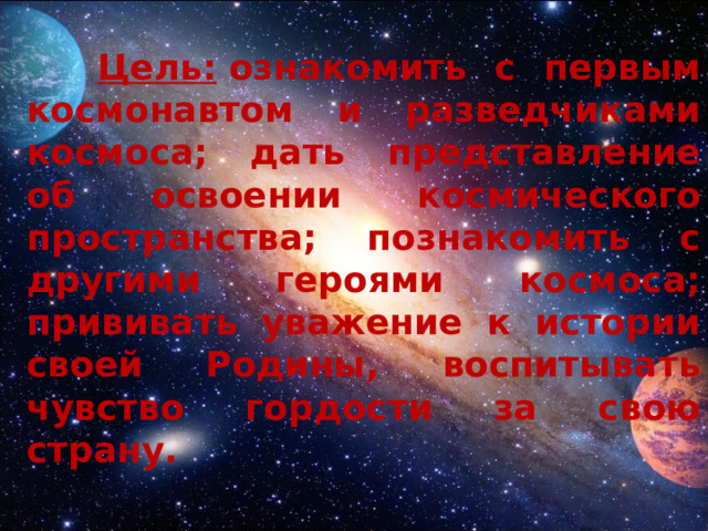  Цель:  ознакомить с первым космонавтом и разведчиками космоса; дать представление об освоении космического пространства; познакомить с другими героями космоса; прививать уважение к истории своей Родины, воспитывать чувство гордости за свою страну.   
