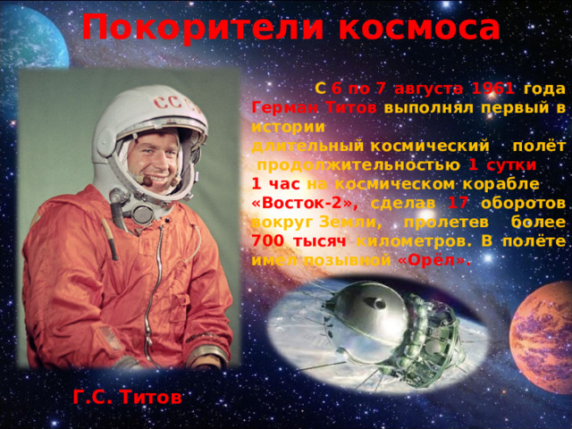 Покорители космоса  С  6 по 7 августа 1961 года Герман Титов выполнял первый в истории длительный космический полёт  продолжительностью 1 сутки 1 час на космическом корабле «Восток-2», сделав 17 оборотов вокруг Земли, пролетев более 700 тысяч километров. В полёте имел позывной «Орёл». Г.С. Титов 