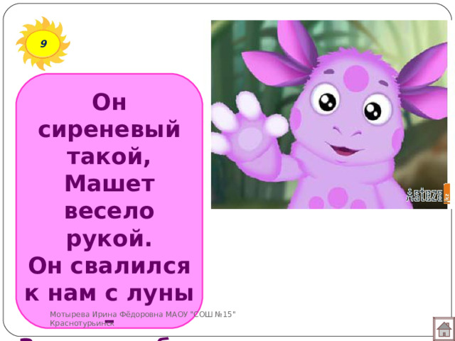 9 Он сиреневый такой,  Машет весело рукой.  Он свалился к нам с луны –  Знают, любят малыши. Мотырева Ирина Фёдоровна МАОУ 