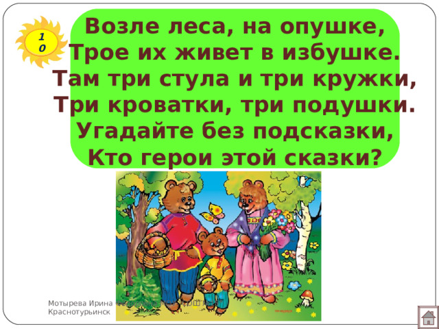 Возле леса, на опушке,  Трое их живет в избушке.  Там три стула и три кружки,  Три кроватки, три подушки.  Угадайте без подсказки,  Кто герои этой сказки? 10 Мотырева Ирина Фёдоровна МОУ 