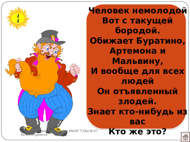 Человек немолодой  Вот с такущей бородой.  Обижает Буратино,  Артемона и Мальвину,  И вообще для всех людей  Он отъявленный злодей.  Знает кто-нибудь из вас  Кто же это? 11 Мотырева Ирина Фёдоровна МАОУ 