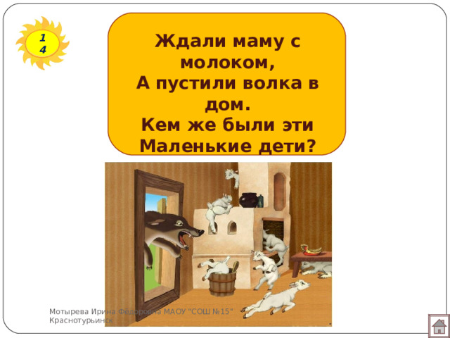 Ждали маму с молоком, А пустили волка в дом. Кем же были эти Маленькие дети? 14 Мотырева Ирина Фёдоровна МАОУ 