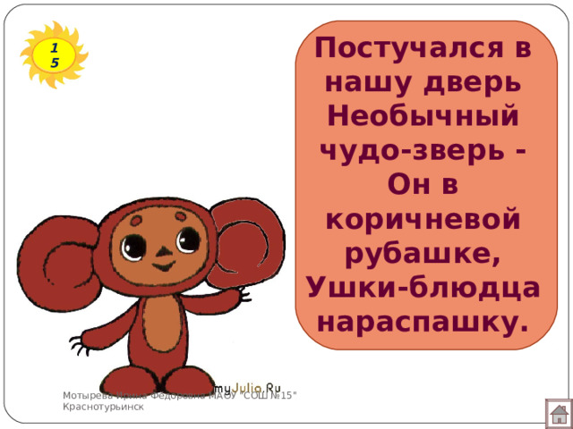Постучался в нашу дверь  Необычный чудо-зверь -  Он в коричневой рубашке,  Ушки-блюдца нараспашку. 15 Мотырева Ирина Фёдоровна МАОУ 
