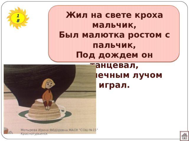 Жил на свете кроха мальчик,  Был малютка ростом с пальчик,  Под дождем он танцевал,  С солнечным лучом играл. 18 Мотырева Ирина Фёдоровна МАОУ 