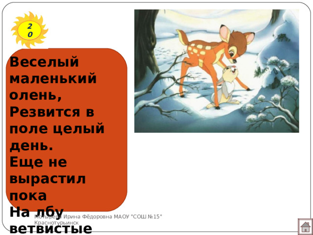 20 Веселый маленький олень,  Резвится в поле целый день.  Еще не вырастил пока  На лбу ветвистые рога. Мотырева Ирина Фёдоровна МАОУ 