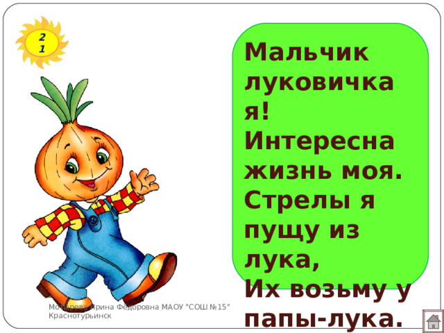 21 Мальчик луковичка я!  Интересна жизнь моя.  Стрелы я пущу из лука,  Их возьму у папы-лука. Мотырева Ирина Фёдоровна МАОУ 