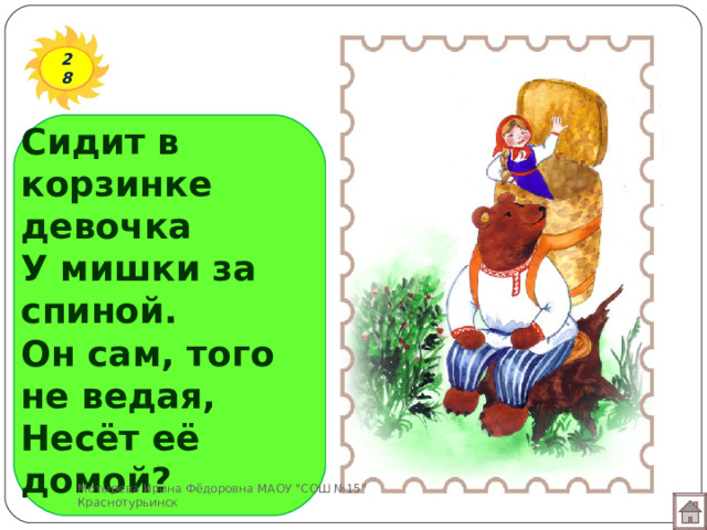 28 Сидит в корзинке девочка  У мишки за спиной.  Он сам, того не ведая,  Несёт её домой? Мотырева Ирина Фёдоровна МАОУ 