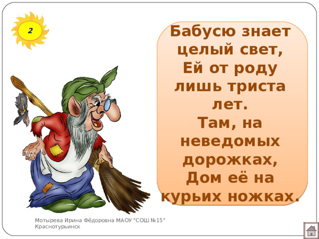 Бабусю знает целый свет,  Ей от роду лишь триста лет.  Там, на неведомых дорожках,  Дом её на курьих ножках. 2 Мотырева Ирина Фёдоровна МАОУ 