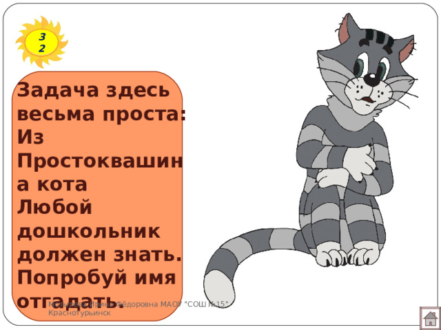 32 Задача здесь весьма проста:  Из Простоквашина кота  Любой дошкольник должен знать.  Попробуй имя отгадать.   Мотырева Ирина Фёдоровна МАОУ 