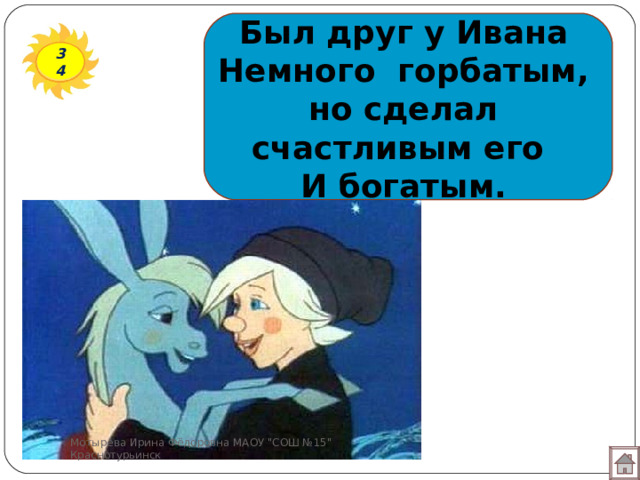 Был друг у Ивана  Немного горбатым,  но сделал счастливым его  И богатым. 34 Мотырева Ирина Фёдоровна МАОУ 