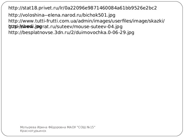 http://stat18.privet.ru/lr/0a22096e9871460084a61bb9526e2bc2 http://voloshina--elena.narod.ru/bichok501.jpg http://www.tutti-frutti.com.ua/admin/images/userfiles/image/skazki/gusi-lebedi.jpg http://www.myrat.ru/suteev/mouse-suteev-04.jpg http://besplatnovse.3dn.ru/2/duimovochka.0-06-29.jpg Мотырева Ирина Фёдоровна МАОУ 