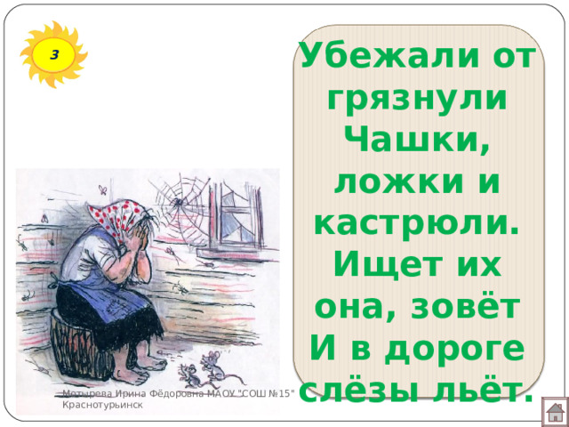 Убежали от грязнули  Чашки, ложки и кастрюли.  Ищет их она, зовёт  И в дороге слёзы льёт. 3 Мотырева Ирина Фёдоровна МАОУ 