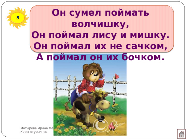 Он сумел поймать волчишку,  Он поймал лису и мишку.  Он поймал их не сачком,  А поймал он их бочком. 5 Мотырева Ирина Фёдоровна МОУ 