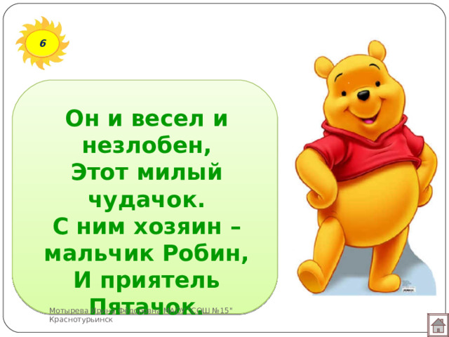 6 Он и весел и незлобен,  Этот милый чудачок.  С ним хозяин – мальчик Робин,  И приятель Пятачок. Мотырева Ирина Фёдоровна МАОУ 