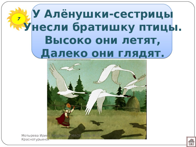 У Алёнушки-сестрицы  Унесли братишку птицы.  Высоко они летят,  Далеко они глядят. 7 Мотырева Ирина Фёдоровна МАОУ 