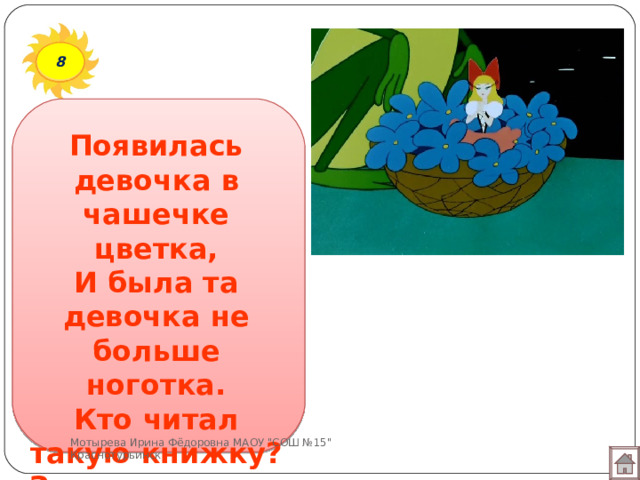 8 Появилась девочка в чашечке цветка,  И была та девочка не больше ноготка.  Кто читал такую книжку?  Знает девочку-малышку? Мотырева Ирина Фёдоровна МАОУ 