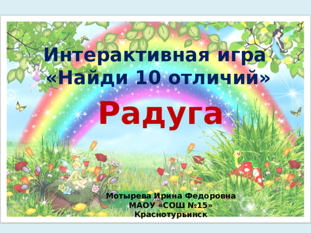 Интерактивная игра «Найди 10 отличий» Радуга Мотырева Ирина Федоровна  МАОУ «СОШ №15»  Краснотурьинск 