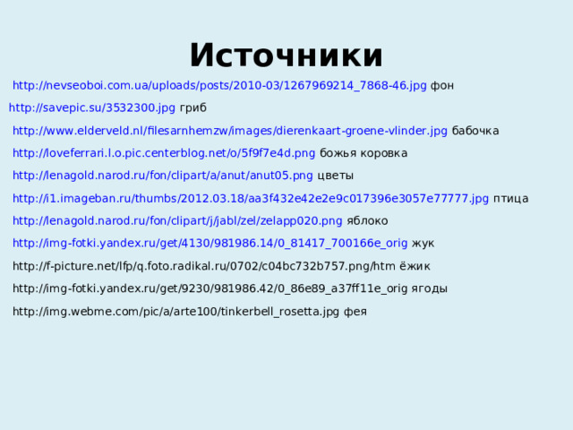 Источники http://nevseoboi.com.ua/uploads/posts/2010-03/1267969214_7868-46.jpg фон http://savepic.su/3532300.jpg гриб http://www.elderveld.nl/filesarnhemzw/images/dierenkaart-groene-vlinder.jpg бабочка http://loveferrari.l.o.pic.centerblog.net/o/5f9f7e4d.png божья коровка http://lenagold.narod.ru/fon/clipart/a/anut/anut05.png цветы http://i1.imageban.ru/thumbs/2012.03.18/aa3f432e42e2e9c017396e3057e77777.jpg птица http://lenagold.narod.ru/fon/clipart/j/jabl/zel/zelapp020.png яблоко http://img-fotki.yandex.ru/get/4130/981986.14/0_81417_700166e_orig жук http://f-picture.net/lfp/q.foto.radikal.ru/0702/c04bc732b757.png/htm ёжик http://img-fotki.yandex.ru/get/9230/981986.42/0_86e89_a37ff11e_orig ягоды http://img.webme.com/pic/a/arte100/tinkerbell_rosetta.jpg фея 