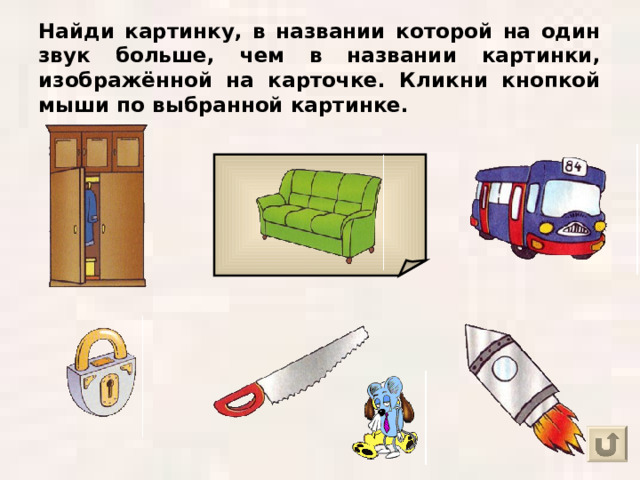 Найди картинку, в названии которой на один звук больше, чем в названии картинки, изображённой на карточке. Кликни кнопкой мыши по выбранной картинке. 