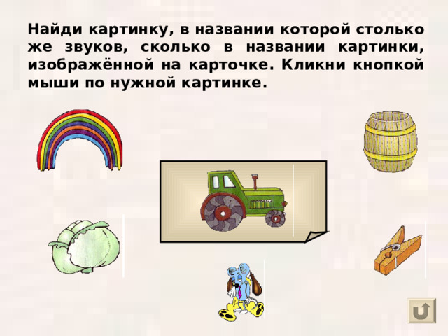 Найди картинку, в названии которой столько же звуков, сколько в названии картинки, изображённой на карточке. Кликни кнопкой мыши по нужной картинке. 