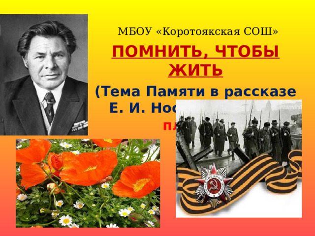 МБОУ «Коротоякская СОШ» ПОМНИТЬ, ЧТОБЫ ЖИТЬ (Тема Памяти в рассказе Е. И. Носова «Живое пламя») 