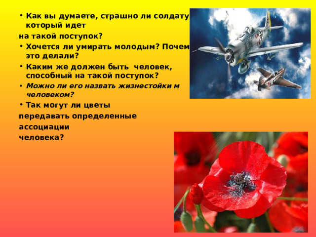 Как вы думаете, страшно ли солдату, который идет на такой поступок? Хочется ли умирать молодым? Почему они это делали? Каким же должен быть человек, способный на такой поступок? Можно ли его назвать жизнестойки м человеком? Так могут ли цветы передавать определенные ассоциации человека?  