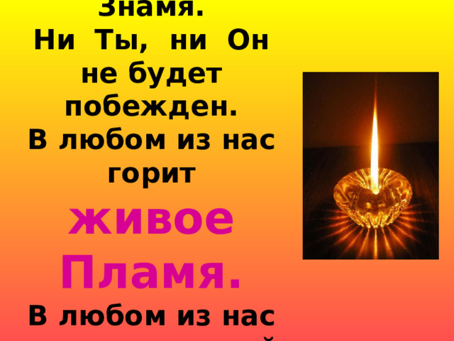 Мы огненное поднимаем Знамя. Ни Ты, ни Он не будет побежден. В любом из нас горит живое Пламя. В любом из нас есть маленький Дракон!  