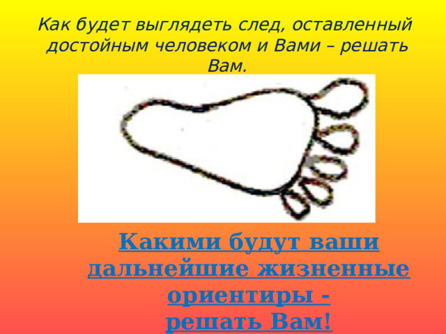 Как будет выглядеть след, оставленный достойным человеком и Вами – решать Вам.   Какими будут ваши дальнейшие жизненные ориентиры - решать Вам! 