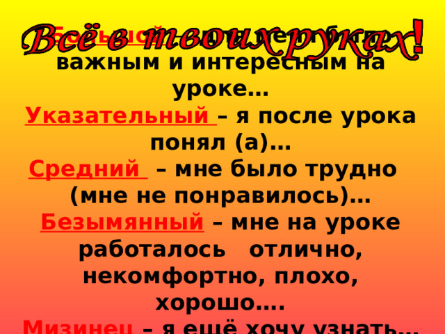 Большой  –  для меня было важным и интересным на уроке… Указательный – я после урока понял (а)… Средний  – мне было трудно (мне не понравилось)… Безымянный  – мне на уроке работалось отлично, некомфортно, плохо, хорошо…. Мизинец – я ещё хочу узнать… 