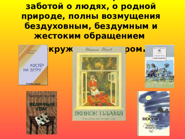 Рассказы Носова пронизаны заботой о людях, о родной природе, полны возмущения бездуховным, бездумным и жестоким обращением  с окружающим миром . 