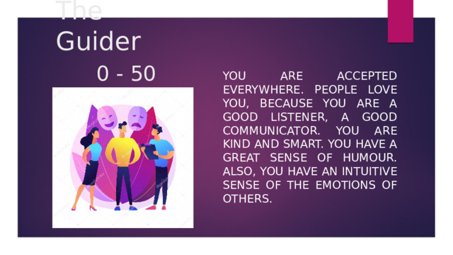 The Guider   0 - 50 You are accepted everywhere. People love you, because you are a good listener, a good communicator. You are kind and smart. You have a great sense of humour. Also, you have an intuitive sense of the emotions of others. 