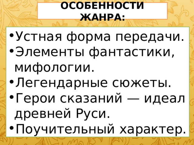 ОСОБЕННОСТИ ЖАНРА: Устная форма передачи. Элементы фантастики, мифологии. Легендарные сюжеты. Герои сказаний — идеал древней Руси. Поучительный характер. 