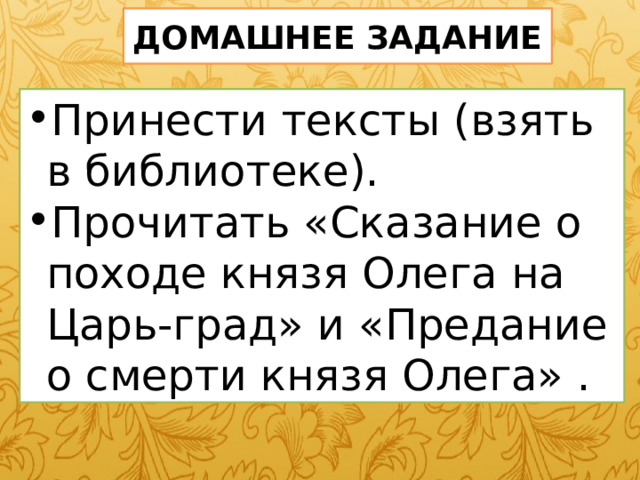 ДОМАШНЕЕ ЗАДАНИЕ Принести тексты (взять в библиотеке). Прочитать «Сказание о походе князя Олега на Царь-град» и «Предание о смерти князя Олега» . 