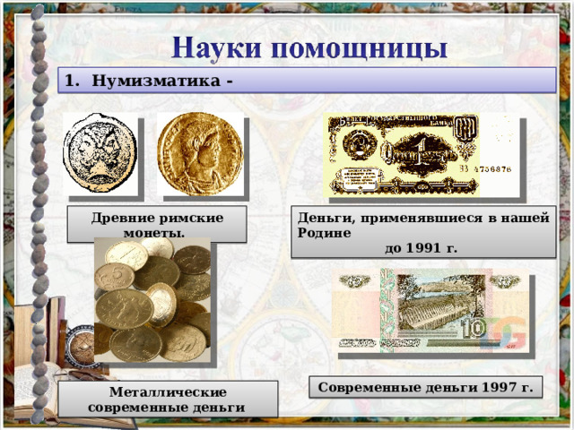1. Нумизматика - Древние римские монеты. Деньги, применявшиеся в нашей Родине до 1991 г. Современные деньги 1997 г. Металлические современные деньги 