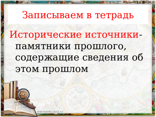 Записываем в тетрадь Исторические источники - памятники прошлого, содержащие сведения об этом прошлом 