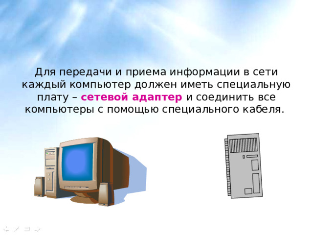 Для передачи и приема информации в сети каждый компьютер должен иметь специальную плату – сетевой адаптер и соединить все компьютеры с помощью специального кабеля. 