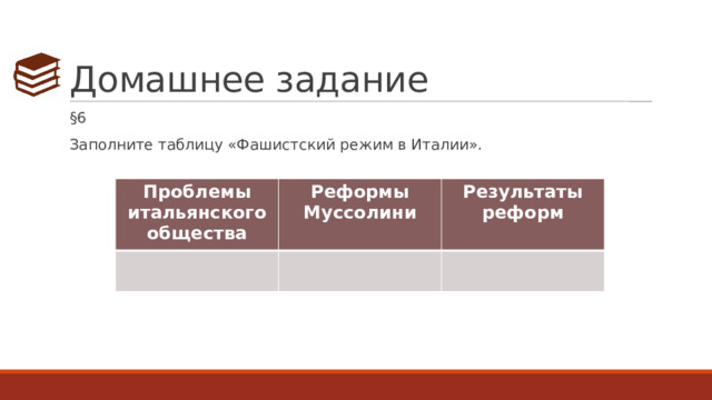 Домашнее задание §6 Заполните таблицу «Фашистский режим в Италии». Проблемы итальянского общества Реформы Муссолини Результаты реформ 