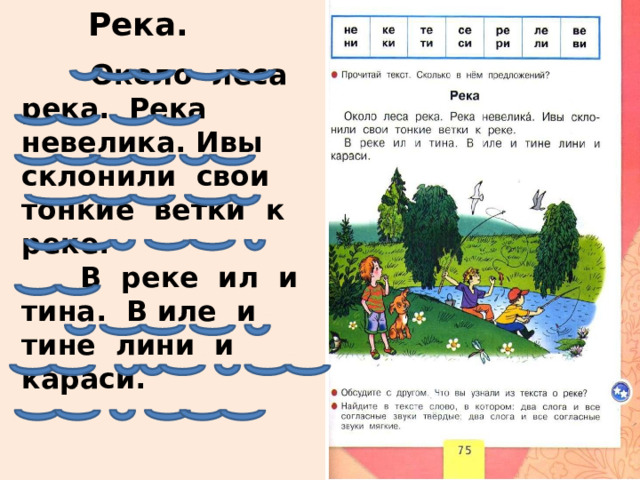 Река.  Около леса река. Река невелика. Ивы склонили свои тонкие ветки к реке.  В реке ил и тина. В иле и тине лини и караси. 