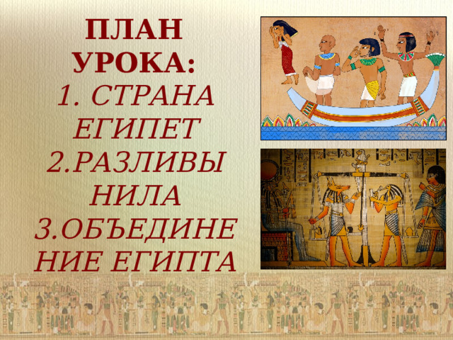 ПЛАН УРОКА:  1. СТРАНА ЕГИПЕТ  2.РАЗЛИВЫ НИЛА  3.ОБЪЕДИНЕНИЕ ЕГИПТА   