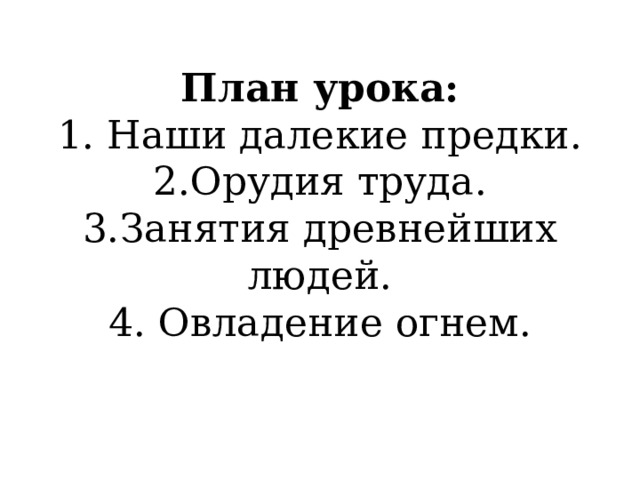 План урока:  1. Наши далекие предки.  2.Орудия труда.  3.Занятия древнейших людей.  4. Овладение огнем. 