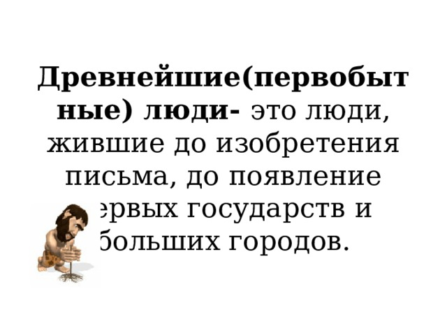 Древнейшие(первобытные) люди- это люди, жившие до изобретения письма, до появление первых государств и больших городов. 