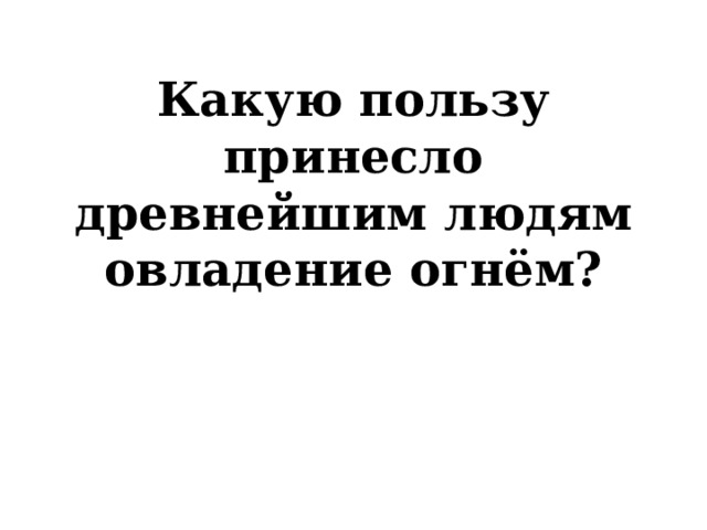 Какую пользу принесло древнейшим людям овладение огнём? 