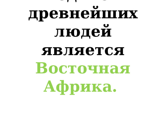 Родиной древнейших людей является Восточная Африка.   