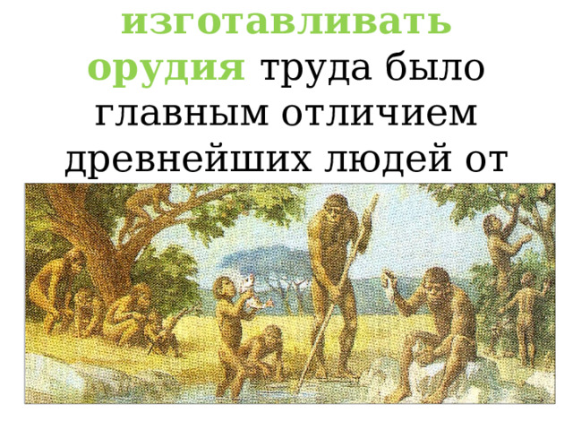 Умение изготавливать орудия труда было главным отличием древнейших людей от животных . 