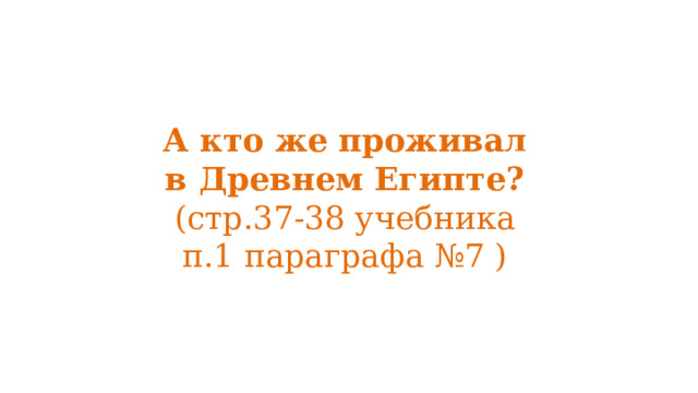 А кто же проживал в Древнем Египте?  (стр.37-38 учебника п.1 параграфа №7 ) 