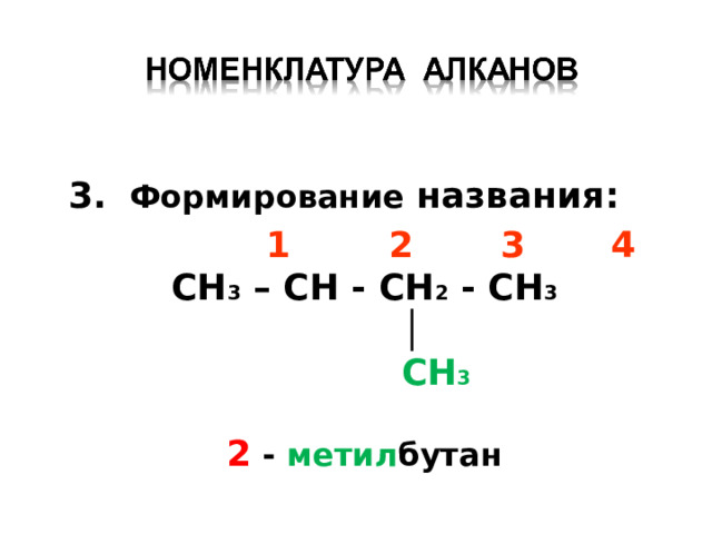 3.  Формирование названия :  1 2 3 4 CH 3 – CH - CH 2 - CH 3   │   CH 3  2 - метил бутан 